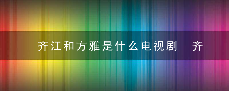 齐江和方雅是什么电视剧 齐江方雅是哪部电视剧角色